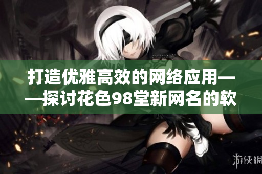 打造优雅高效的网络应用——探讨花色98堂新网名的软件理念