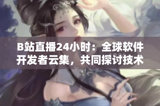 B站直播24小时：全球软件开发者云集，共同探讨技术热点话题