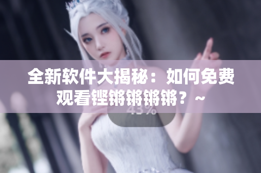 全新软件大揭秘：如何免费观看铿锵锵锵锵？~