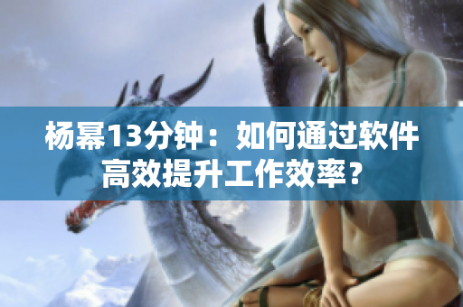 杨幂13分钟：如何通过软件高效提升工作效率？