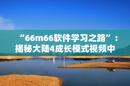 “66m66软件学习之路”：揭秘大陆4成长模式视频中的软件技能培训