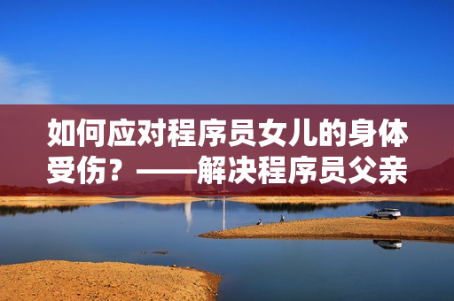 如何应对程序员女儿的身体受伤？——解决程序员父亲的心理压力问题