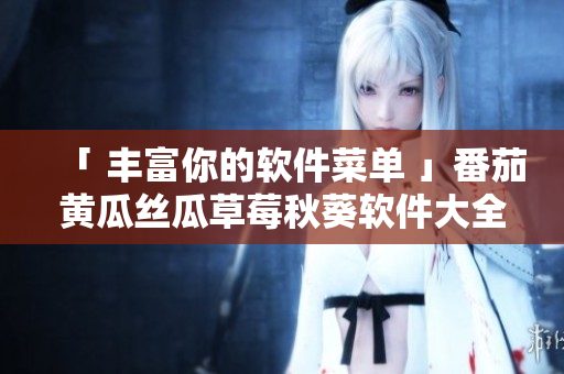 「 丰富你的软件菜单 」番茄黄瓜丝瓜草莓秋葵软件大全