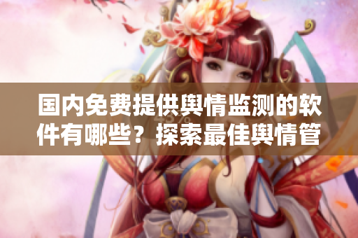 国内免费提供舆情监测的软件有哪些？探索最佳舆情管理工具！