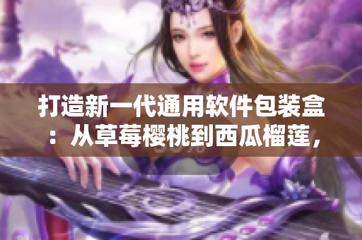 打造新一代通用软件包装盒：从草莓樱桃到西瓜榴莲，一盒搞定！