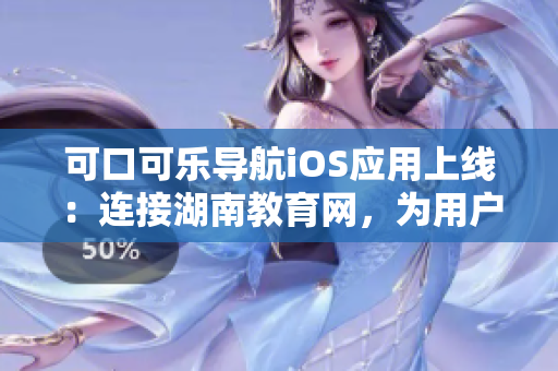 可口可乐导航iOS应用上线：连接湖南教育网，为用户提供便捷资讯浏览