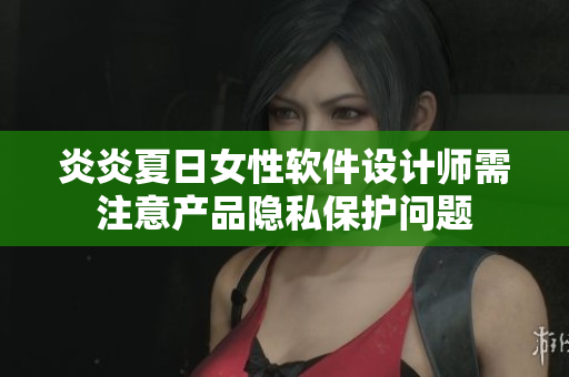 炎炎夏日女性软件设计师需注意产品隐私保护问题