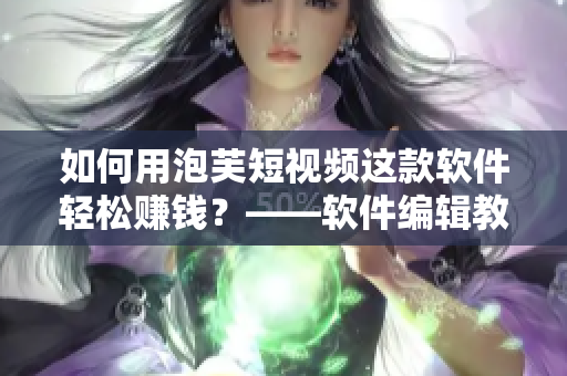如何用泡芙短视频这款软件轻松赚钱？——软件编辑教你简单10步!