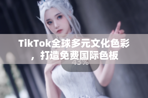TikTok全球多元文化色彩，打造免费国际色板