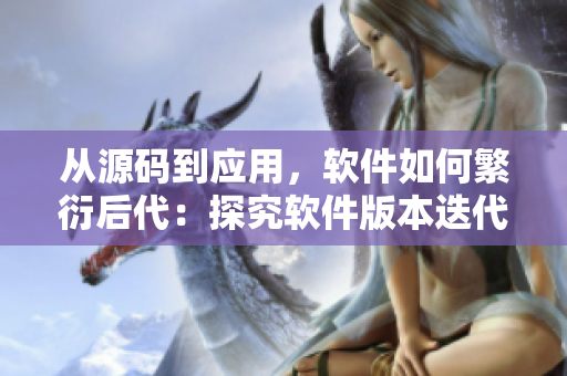 从源码到应用，软件如何繁衍后代：探究软件版本迭代与演化原理