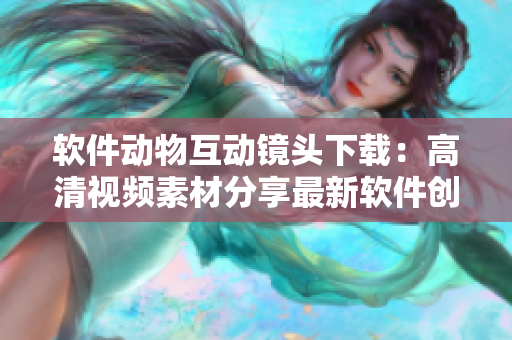 软件动物互动镜头下载：高清视频素材分享最新软件创意灵感
