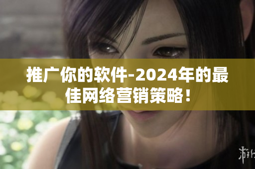 推广你的软件-2024年的最佳网络营销策略！