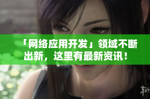 「网络应用开发」领域不断出新，这里有最新资讯！