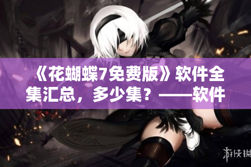 《花蝴蝶7免费版》软件全集汇总，多少集？——软件编辑的最新推荐