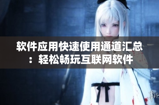 软件应用快速使用通道汇总：轻松畅玩互联网软件