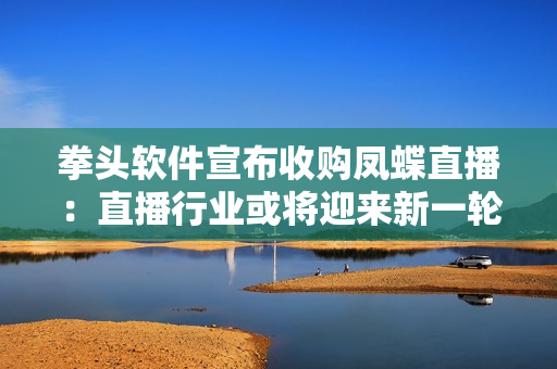 拳头软件宣布收购凤蝶直播：直播行业或将迎来新一轮洗牌