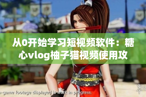 从0开始学习短视频软件：糖心vlog柚子猫视频使用攻略