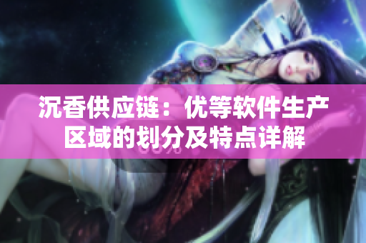 沉香供应链：优等软件生产区域的划分及特点详解