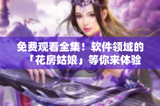 免费观看全集！软件领域的「花房姑娘」等你来体验