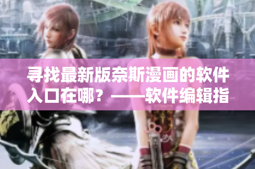寻找最新版奈斯漫画的软件入口在哪？——软件编辑指南