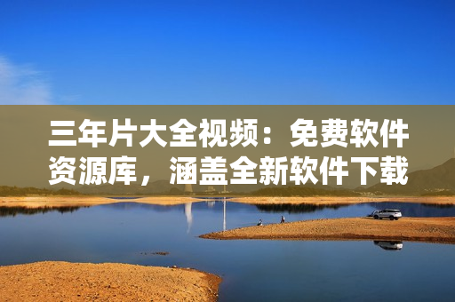 三年片大全视频：免费软件资源库，涵盖全新软件下载，安全实用软件推荐