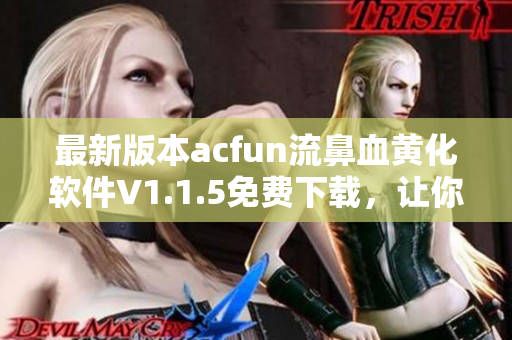 最新版本acfun流鼻血黄化软件V1.1.5免费下载，让你尽情享受动漫女神的魅力！