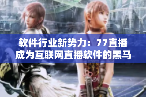 软件行业新势力：77直播成为互联网直播软件的黑马