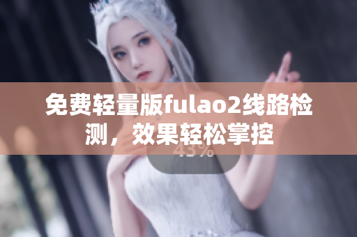 免费轻量版fulao2线路检测，效果轻松掌控