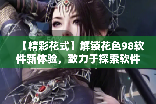 【精彩花式】解锁花色98软件新体验，致力于探索软件世界的美妙与未来