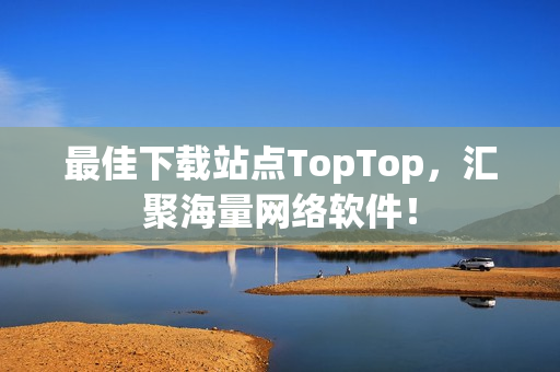 最佳下载站点TopTop，汇聚海量网络软件！