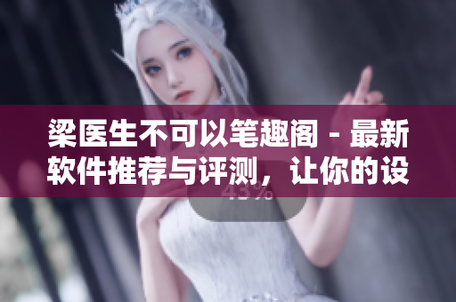 梁医生不可以笔趣阁 - 最新软件推荐与评测，让你的设备焕然一新