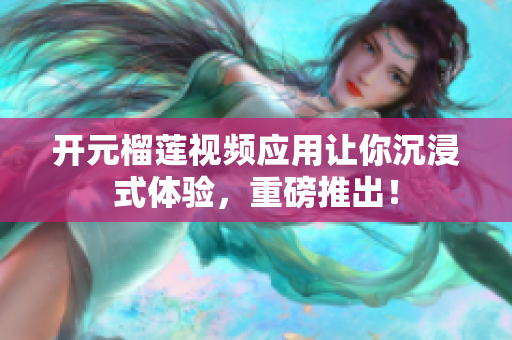 开元榴莲视频应用让你沉浸式体验，重磅推出！