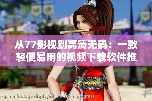 从77影视到高清无码：一款轻便易用的视频下载软件推荐