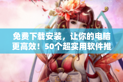 免费下载安装，让你的电脑更高效！50个超实用软件推荐