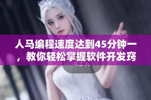人马编程速度达到45分钟一，教你轻松掌握软件开发窍门