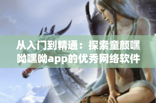 从入门到精通：探索童颜嘿呦嘿呦app的优秀网络软件功能