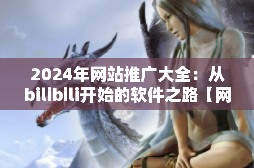2024年网站推广大全：从bilibili开始的软件之路【网络软件专题】