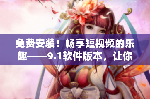 免费安装！畅享短视频的乐趣——9.1软件版本，让你体验全新的苹果系统！