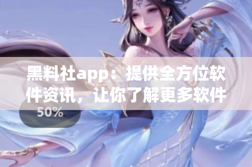 黑料社app：提供全方位软件资讯，让你了解更多软件技巧