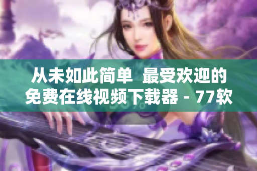 从未如此简单  最受欢迎的免费在线视频下载器 - 77软件
