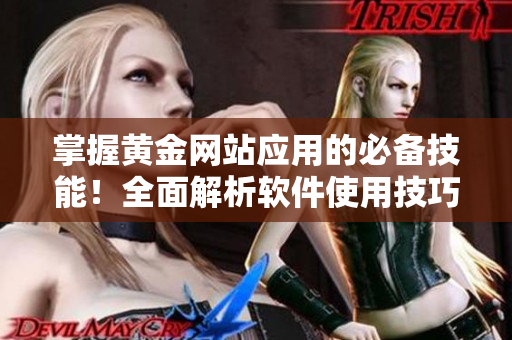 掌握黄金网站应用的必备技能！全面解析软件使用技巧和视频教程