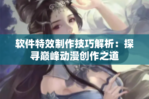 软件特效制作技巧解析：探寻巅峰动漫创作之道