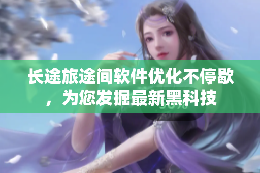 长途旅途间软件优化不停歇，为您发掘最新黑科技