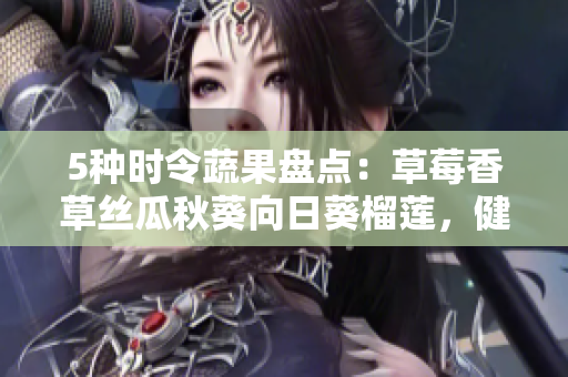 5种时令蔬果盘点：草莓香草丝瓜秋葵向日葵榴莲，健康饮食不容错过！