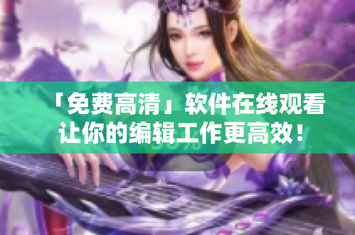 「免费高清」软件在线观看 让你的编辑工作更高效！
