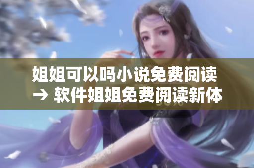 姐姐可以吗小说免费阅读 → 软件姐姐免费阅读新体验