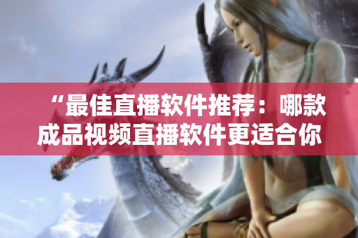 “最佳直播软件推荐：哪款成品视频直播软件更适合你？”