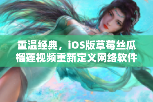 重温经典，iOS版草莓丝瓜榴莲视频重新定义网络软件体验