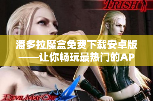 潘多拉魔盒免费下载安卓版——让你畅玩最热门的APP和游戏