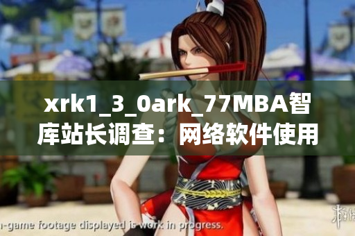 xrk1_3_0ark_77MBA智库站长调查：网络软件使用趋势分析